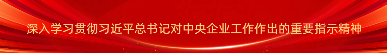 深入学习贯彻习近平总书记对中央企业工作作出的重要指示精神